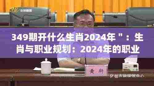 349期开什么生肖2024年":生肖与职业规划:2024年的职业发展攻略