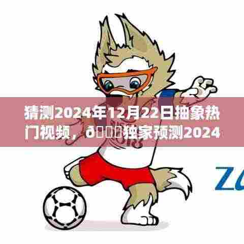 🌟独家预测揭秘,未来抽象热门视频趋势,揭秘抽象视频潮流风向标,预测日期为2024年12月22日🔥