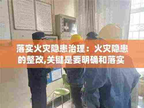 落实火灾隐患治理:火灾隐患的整改,关键是要明确和落实