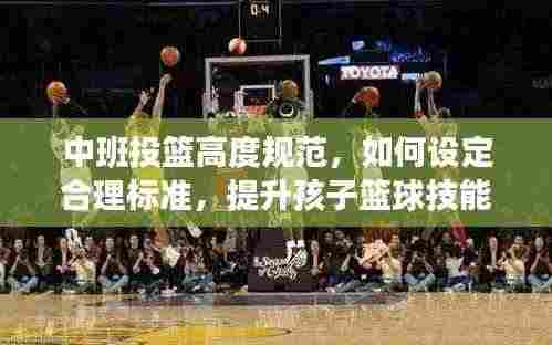 中班投篮高度规范,如何设定合理标准,提升孩子篮球技能?
