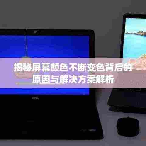 揭秘屏幕颜色不断变色背后的原因与解决方案解析