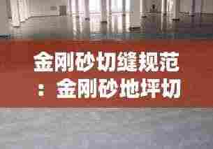 金刚砂切缝规范：金刚砂地坪切缝时间要求 