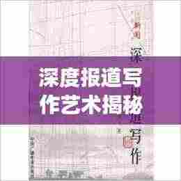 深度报道写作艺术揭秘,撰写精彩范文的秘诀!