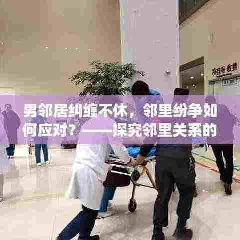 男邻居纠缠不休，邻里纷争如何应对？——探究邻里关系的困扰与解决策略