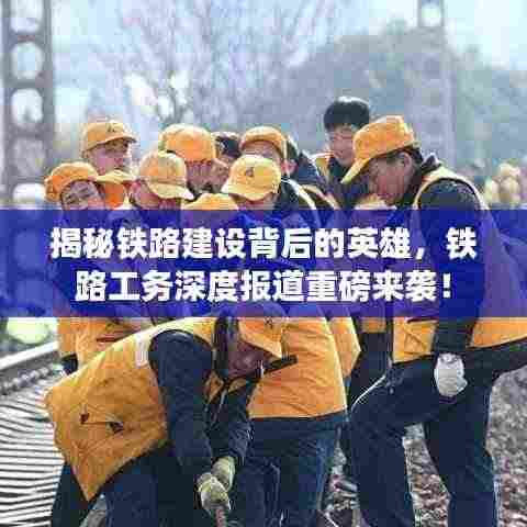 揭秘铁路建设背后的英雄,铁路工务深度报道重磅来袭!