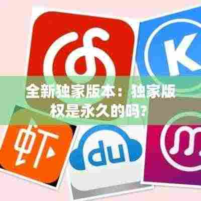 全新独家版本:独家版权是永久的吗?
