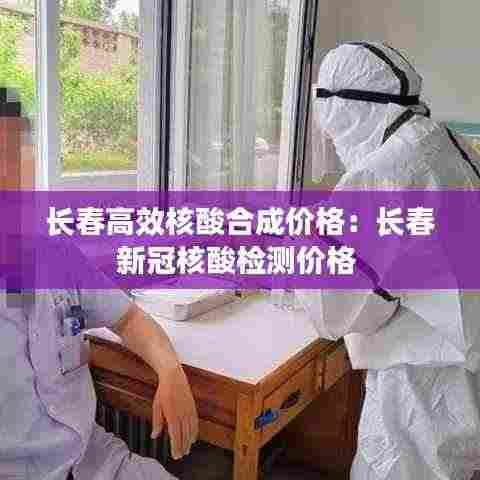 长春高效核酸合成价格:长春新冠核酸检测价格