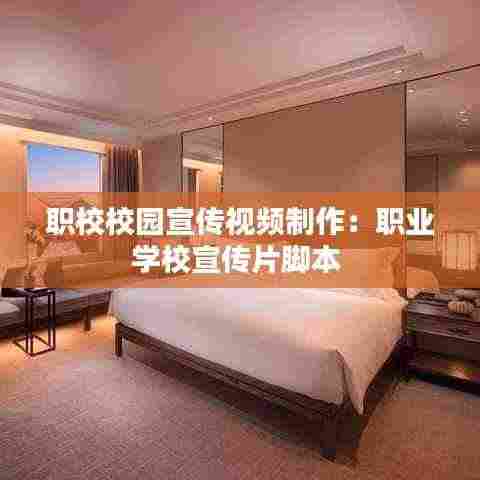 职校校园宣传视频制作:职业学校宣传片脚本