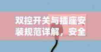 双控开关与插座安装规范详解,安全、便捷、美观的接线指南