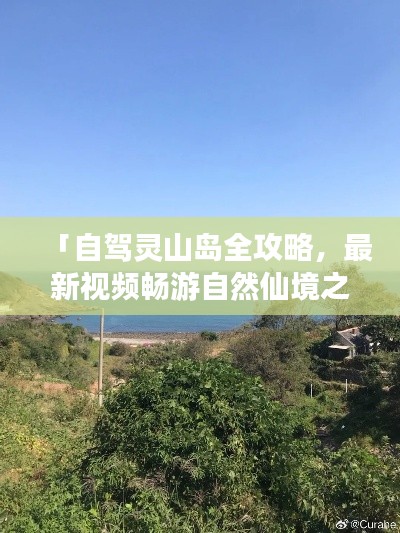 「自驾灵山岛全攻略,最新视频畅游自然仙境之旅」