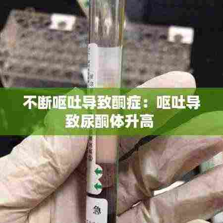 不断呕吐导致酮症：呕吐导致尿酮体升高 