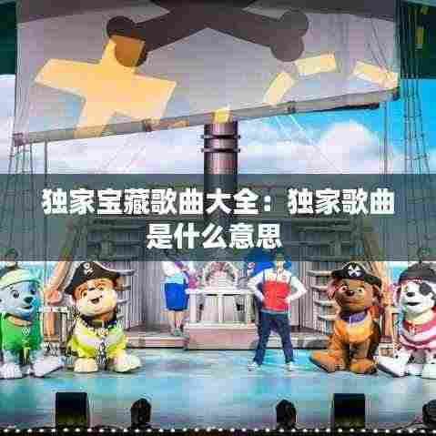 独家宝藏歌曲大全:独家歌曲是什么意思