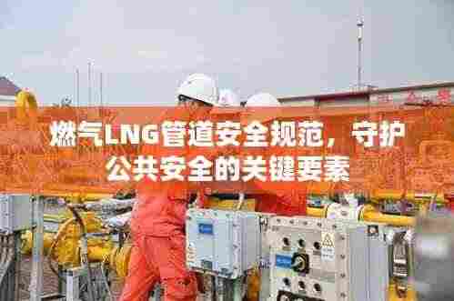 燃气LNG管道安全规范，守护公共安全的关键要素
