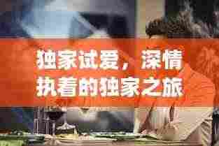 独家试爱,深情执着的独家之旅体验