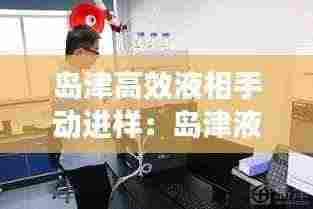 岛津高效液相手动进样:岛津液相进样针如何清洗