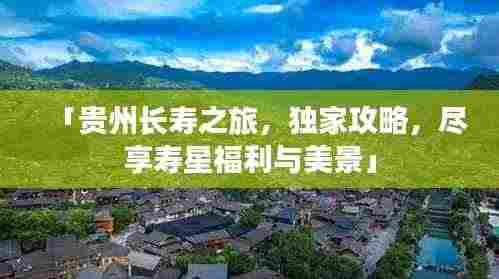 「贵州长寿之旅,独家攻略,尽享寿星福利与美景」