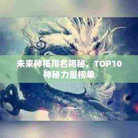 未来神祗排名揭秘,TOP10神秘力量榜单