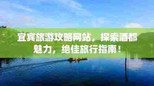 宜宾旅游攻略网站,探索酒都魅力,绝佳旅行指南!