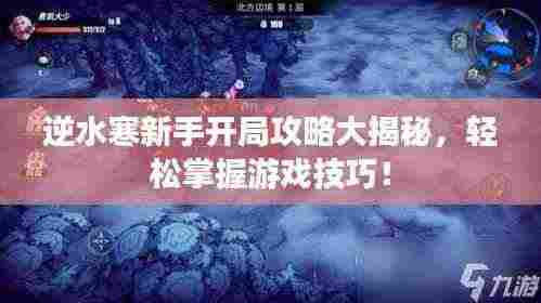 逆水寒新手开局攻略大揭秘,轻松掌握游戏技巧!