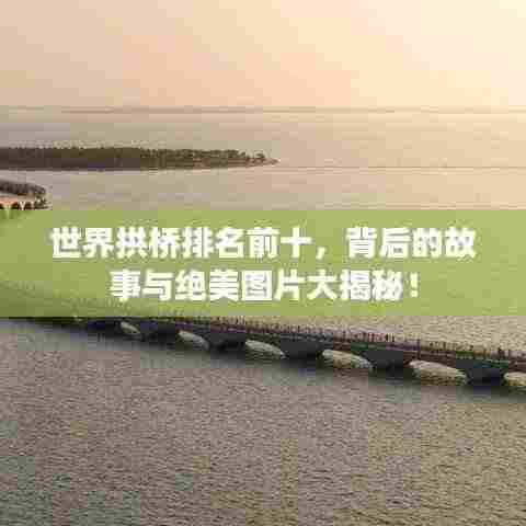 世界拱桥排名前十,背后的故事与绝美图片大揭秘!