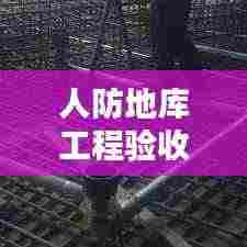 人防地库工程验收标准详解,专业规范,质量保障