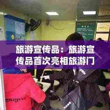 旅游宣传品:旅游宣传品首次亮相旅游门店