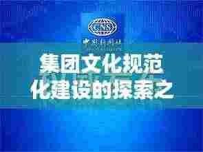 集团文化规范化建设的探索之路，实践引领未来