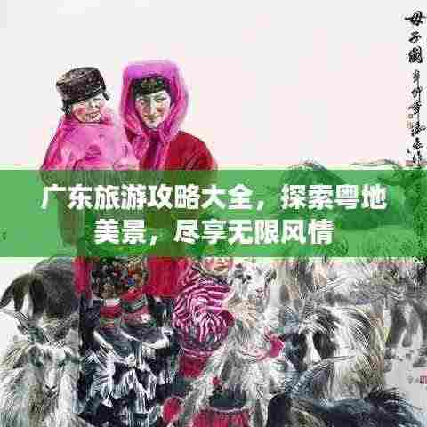 广东旅游攻略大全,探索粤地美景,尽享无限风情