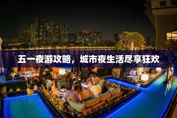 五一夜游攻略,城市夜生活尽享狂欢