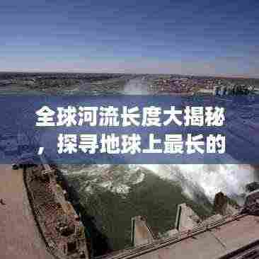 全球河流长度大揭秘,探寻地球上最长的河流TOP排名