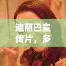 迪丽巴宣传片,多元魅力闪耀,时代风尚标杆