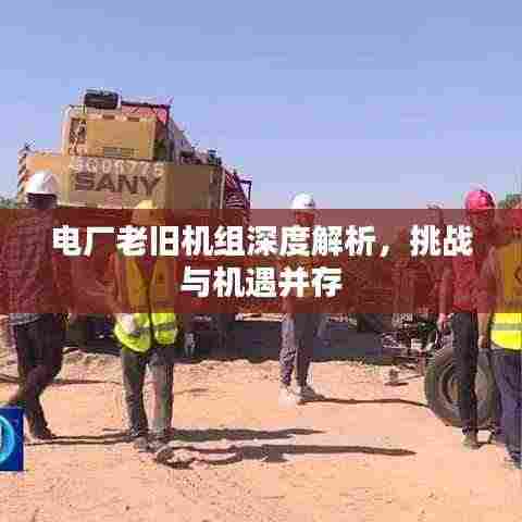 电厂老旧机组深度解析,挑战与机遇并存