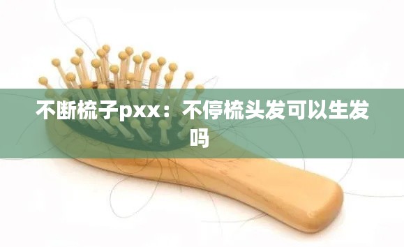 不断梳子pxx:不停梳头发可以生发吗