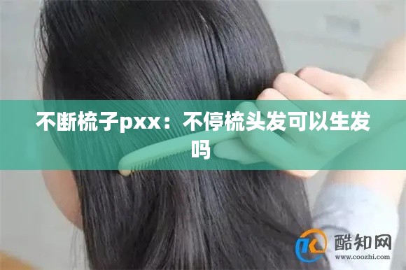 不断梳子pxx:不停梳头发可以生发吗