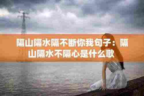 隔山隔水隔不断你我句子:隔山隔水不隔心是什么歌