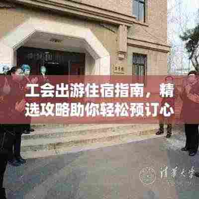 工会出游住宿指南,精选攻略助你轻松预订心仪住宿!