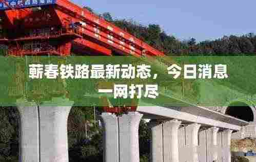 蕲春铁路最新动态,今日消息一网打尽