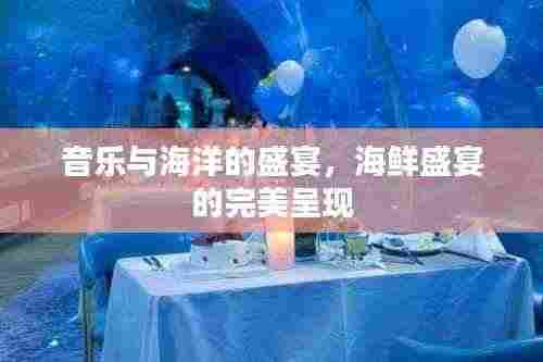 音乐与海洋的盛宴，海鲜盛宴的完美呈现