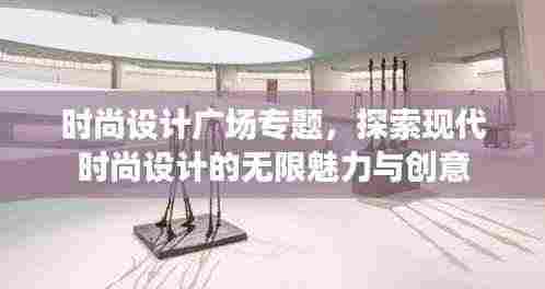时尚设计广场专题,探索现代时尚设计的无限魅力与创意