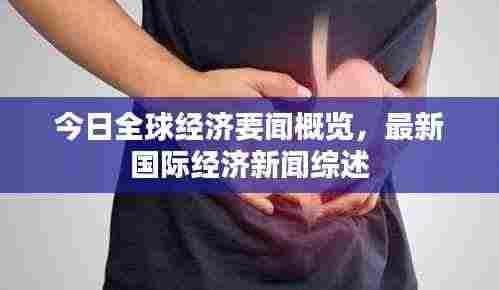 今日全球经济要闻概览,最新国际经济新闻综述