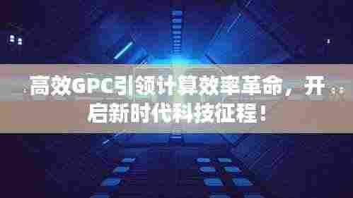 高效GPC引领计算效率革命,开启新时代科技征程!
