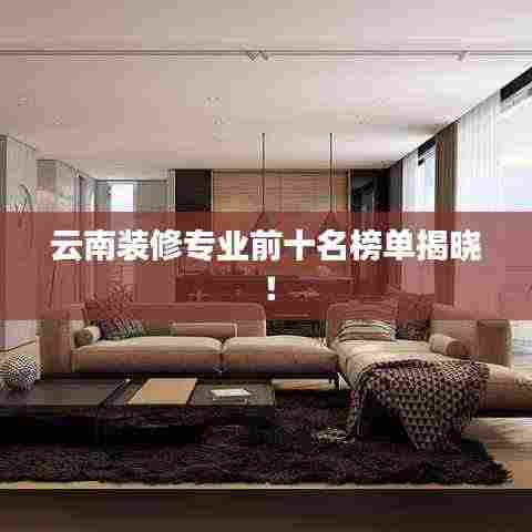 云南装修专业前十名榜单揭晓!