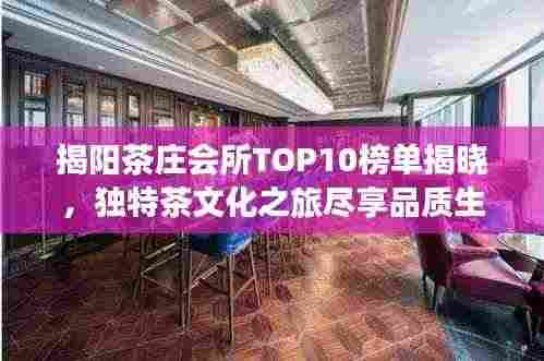 揭阳茶庄会所TOP10榜单揭晓,独特茶文化之旅尽享品质生活体验
