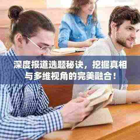 深度报道选题秘诀,挖掘真相与多维视角的完美融合!