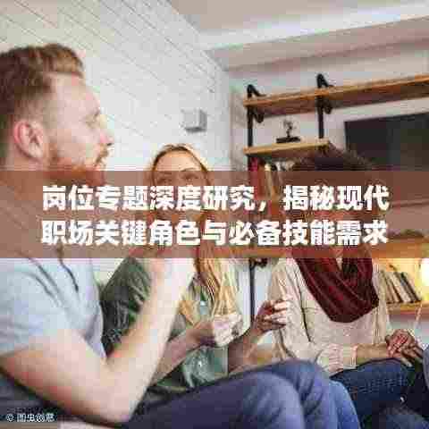 岗位专题深度研究,揭秘现代职场关键角色与必备技能需求