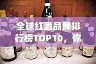 全球红酒品牌排行榜TOP10,你钟爱的红酒品牌上榜了吗?