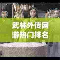 武林外传网游热门排名TOP10，玩家必知！