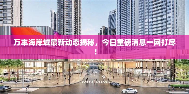 万丰海岸城最新动态揭秘，今日重磅消息一网打尽！