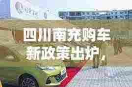 四川南充购车新政策出炉,引领汽车消费潮流,优惠不断!