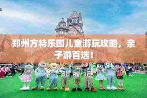 郑州方特乐园儿童游玩攻略,亲子游首选!
